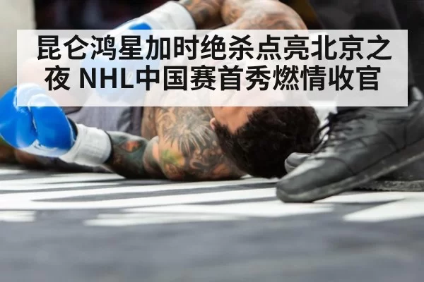 昆仑鸿星加时绝杀点亮北京之夜 NHL中国赛首秀燃情收官