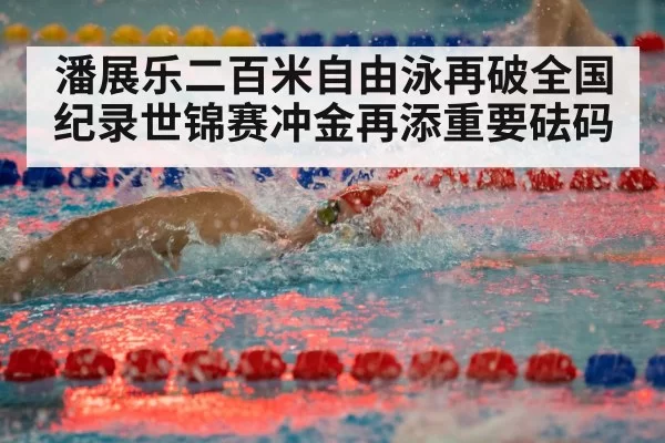潘展乐二百米自由泳再破全国纪录世锦赛冲金再添重要砝码