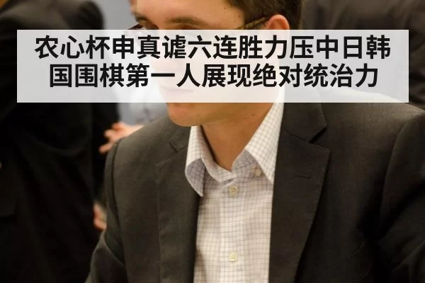 农心杯申真谑六连胜力压中日韩国围棋第一人展现绝对统治力