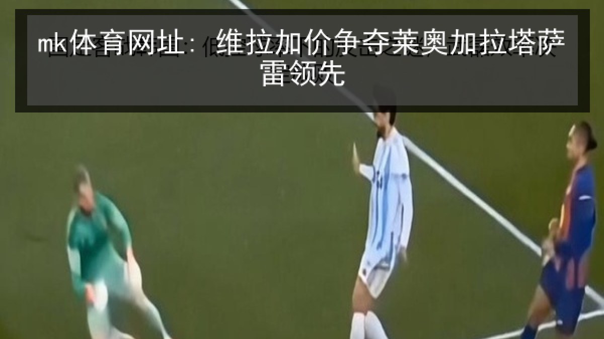 mk体育网址: 维拉加价争夺莱奥加拉塔萨雷领先 mk体育网址: 维拉加价争夺莱奥加拉塔萨雷领先