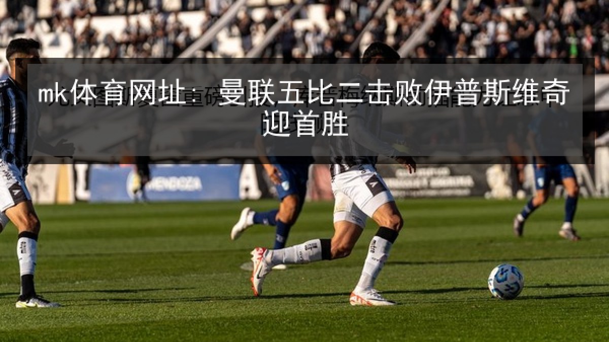 mk体育网址: 曼联五比二击败伊普斯维奇迎首胜
