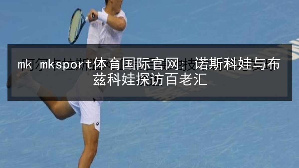 mk mksport体育国际官网: 诺斯科娃与布兹科娃探访百老汇